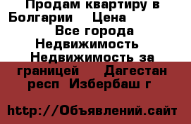 Продам квартиру в Болгарии. › Цена ­ 79 600 - Все города Недвижимость » Недвижимость за границей   . Дагестан респ.,Избербаш г.